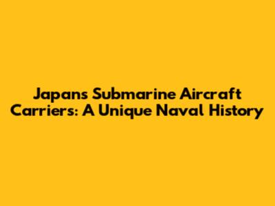 Japan's Submarine Aircraft Carriers: A Unique Naval History