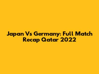 Japan Vs Germany: Full Match Recap Qatar 2022