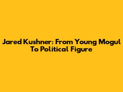 Jared Kushner: From Young Mogul To Political Figure