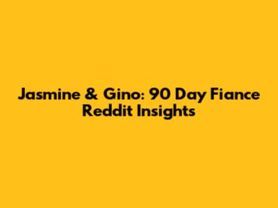 Jasmine & Gino: 90 Day Fiance Reddit Insights