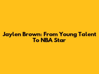 Jaylen Brown: From Young Talent To NBA Star