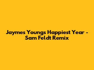 Jaymes Young's "Happiest Year" - Sam Feldt Remix