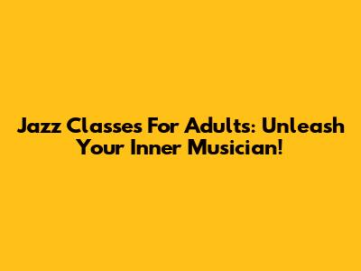 Jazz Classes For Adults: Unleash Your Inner Musician!