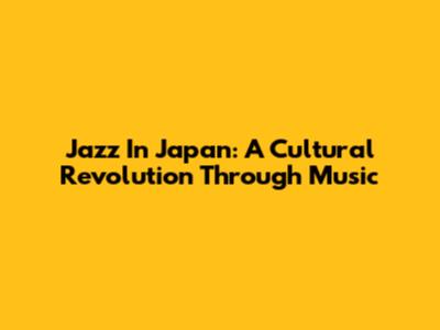 Jazz In Japan: A Cultural Revolution Through Music