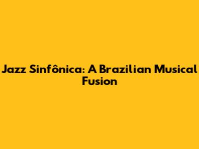 Jazz Sinfônica: A Brazilian Musical Fusion