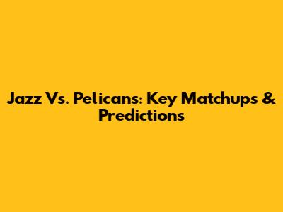 Jazz Vs. Pelicans: Key Matchups & Predictions