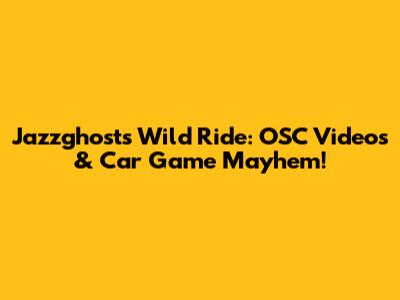 Jazzghost's Wild Ride: OSC Videos & Car Game Mayhem!