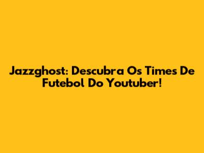 Jazzghost: Descubra Os Times De Futebol Do Youtuber!