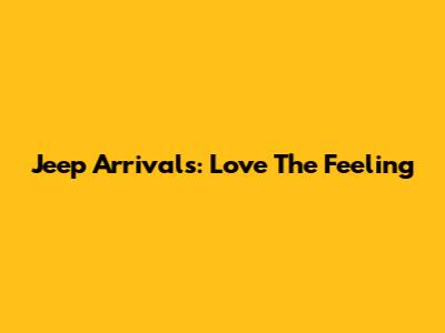 Jeep Arrivals: Love The Feeling