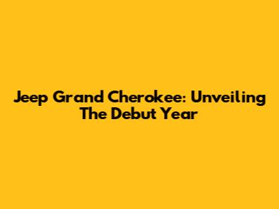 Jeep Grand Cherokee: Unveiling The Debut Year
