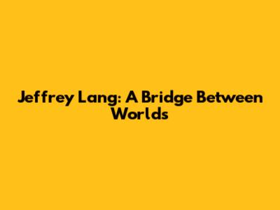 Jeffrey Lang: A Bridge Between Worlds