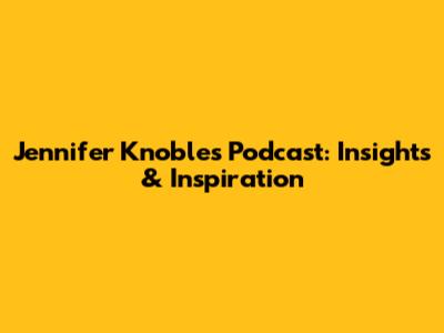 Jennifer Knoble's Podcast: Insights & Inspiration