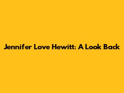 Jennifer Love Hewitt: A Look Back
