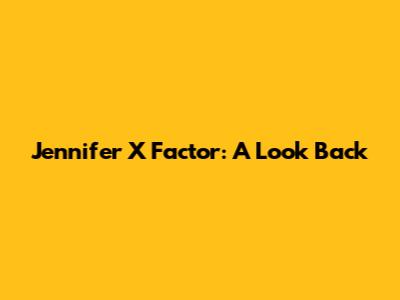 Jennifer X Factor: A Look Back