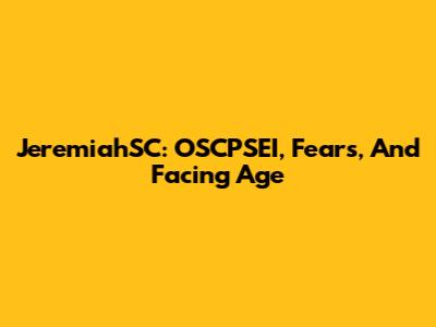 JeremiahSC: OSCPSEI, Fears, And Facing Age