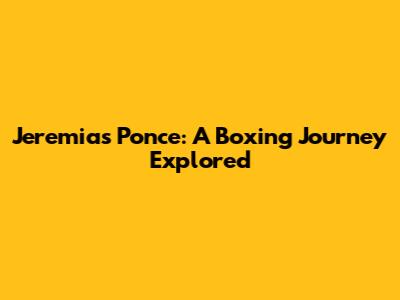 Jeremias Ponce: A Boxing Journey Explored