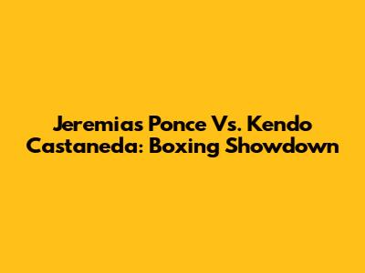 Jeremias Ponce Vs. Kendo Castaneda: Boxing Showdown