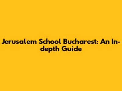 Jerusalem School Bucharest: An In-depth Guide