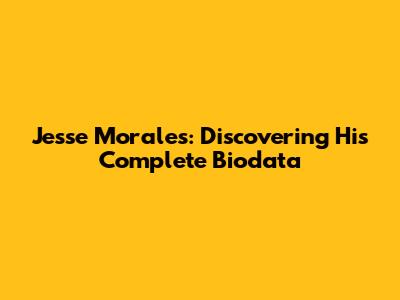 Jesse Morales: Discovering His Complete Biodata