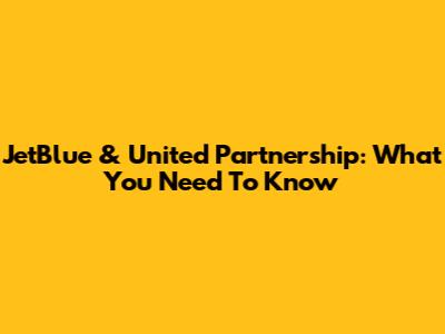 JetBlue & United Partnership: What You Need To Know