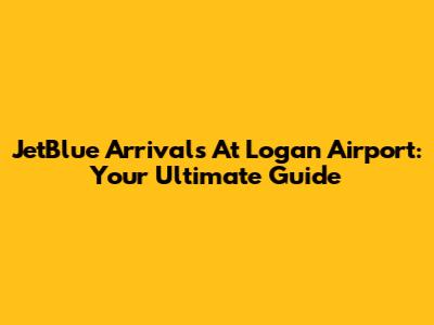JetBlue Arrivals At Logan Airport: Your Ultimate Guide