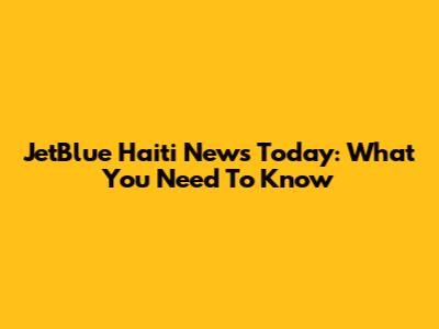 JetBlue Haiti News Today: What You Need To Know