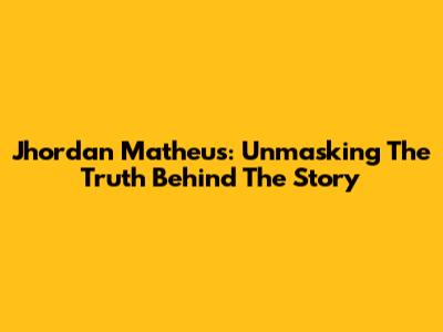 Jhordan Matheus: Unmasking The Truth Behind The Story