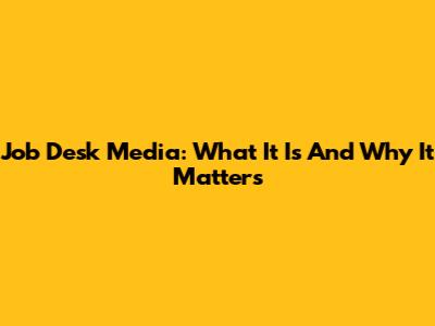 Job Desk Media: What It Is And Why It Matters