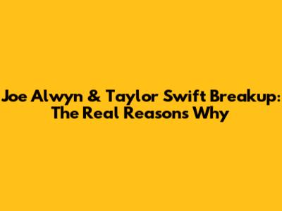 Joe Alwyn & Taylor Swift Breakup: The Real Reasons Why