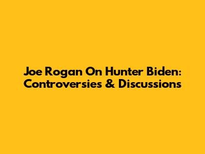 Joe Rogan On Hunter Biden: Controversies & Discussions