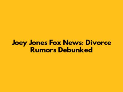 Joey Jones Fox News: Divorce Rumors Debunked