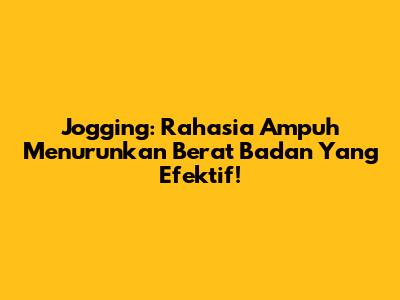 Jogging: Rahasia Ampuh Menurunkan Berat Badan Yang Efektif!