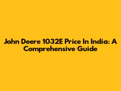 John Deere 1032E Price In India: A Comprehensive Guide