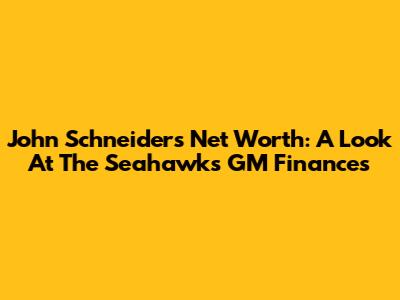 John Schneider's Net Worth: A Look At The Seahawks' GM Finances