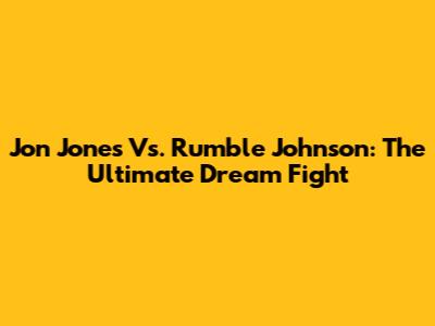 Jon Jones Vs. Rumble Johnson: The Ultimate Dream Fight