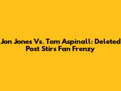 Jon Jones Vs. Tom Aspinall: Deleted Post Stirs Fan Frenzy