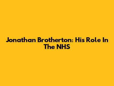 Jonathan Brotherton: His Role In The NHS