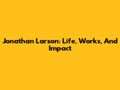 Jonathan Larson: Life, Works, And Impact