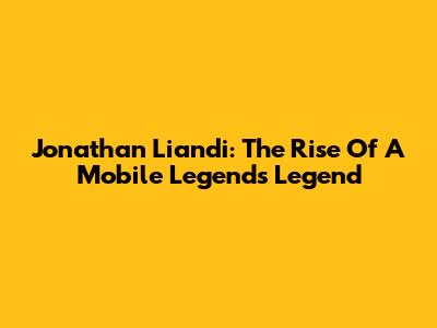 Jonathan Liandi: The Rise Of A Mobile Legends Legend