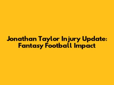 Jonathan Taylor Injury Update: Fantasy Football Impact