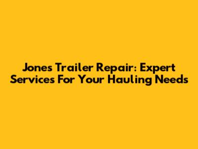 Jones Trailer Repair: Expert Services For Your Hauling Needs