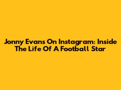 Jonny Evans On Instagram: Inside The Life Of A Football Star