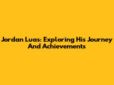 Jordan Luas: Exploring His Journey And Achievements