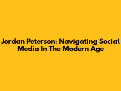 Jordan Peterson: Navigating Social Media In The Modern Age