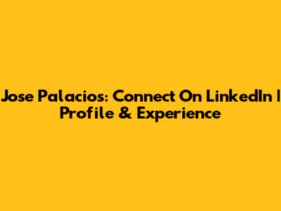 Jose Palacios: Connect On LinkedIn | Profile & Experience