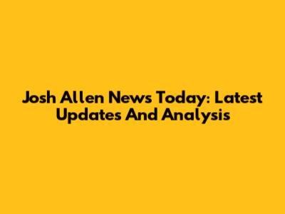 Josh Allen News Today: Latest Updates And Analysis