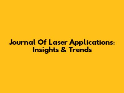 Journal Of Laser Applications: Insights & Trends