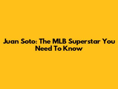 Juan Soto: The MLB Superstar You Need To Know
