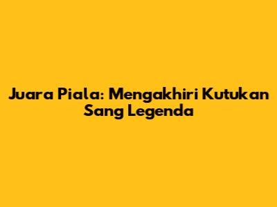Juara Piala: Mengakhiri Kutukan Sang Legenda
