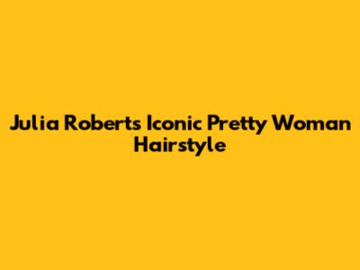 Julia Roberts' Iconic 'Pretty Woman' Hairstyle